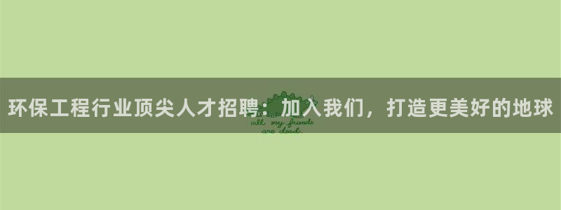 彩名堂app官方下载：环保工程行业顶尖人才招聘：加入我们，打造更美好的地球