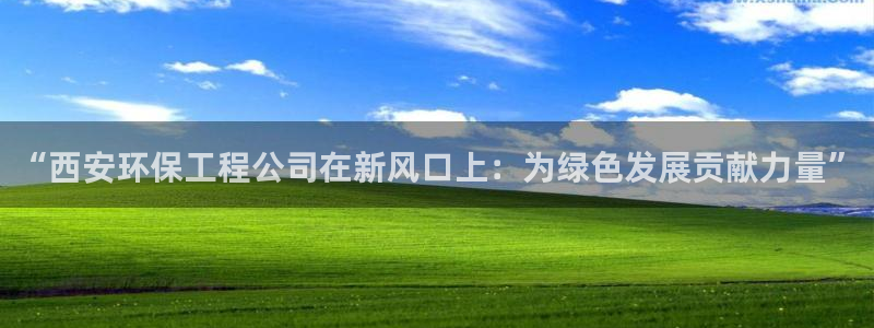 为什么彩名堂今天不能用：“西安环保工程公司在新风口上：为绿色