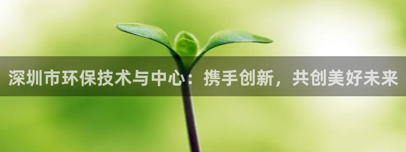 彩名堂手机客户端怎么进不去了：深圳市环保技术与中心：携手创新