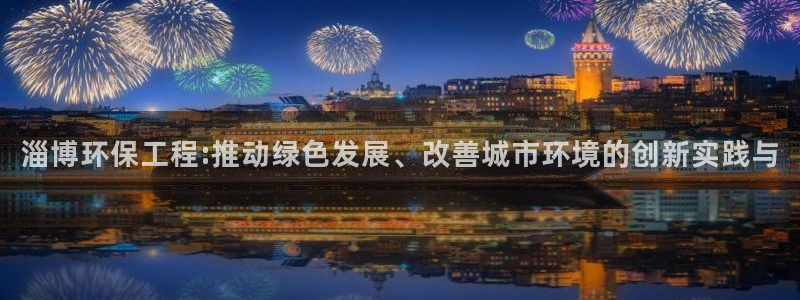 彩名堂官方平台：淄博环保工程:推动绿色发展、改善城市环境的创