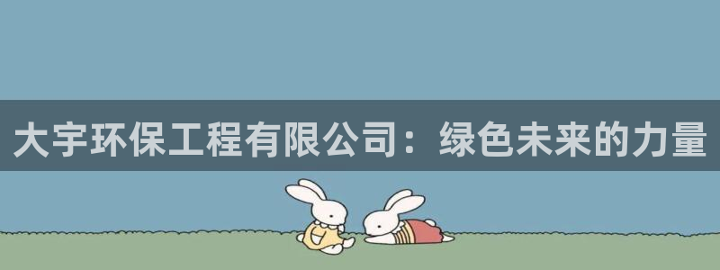 彩名堂免费计划官网购彩计划：大宇环保工程有限公司：绿色未来的
