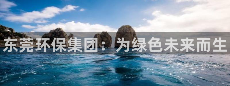 彩名堂预测网站：东莞环保集团：为绿色未来而生