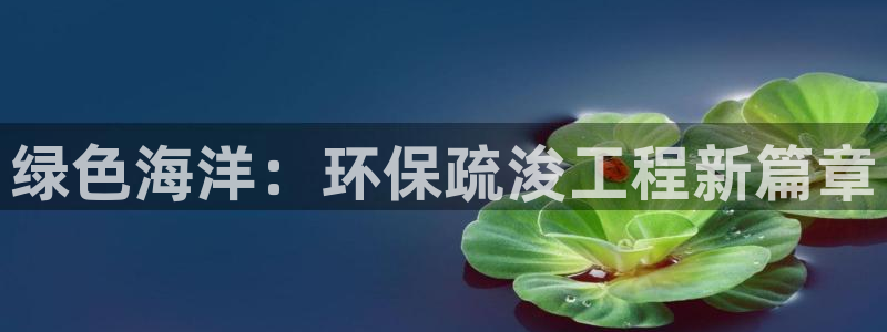 彩名堂免费计划官网购彩计划：绿色海洋：环保疏浚工程新篇章