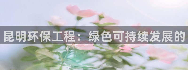 彩名堂是不是坑人的东西：昆明环保工程：绿色可持续发展的