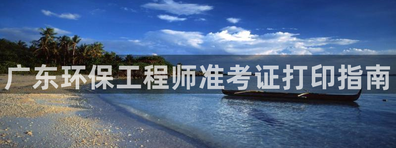 彩名堂预测官网：广东环保工程师准考证打印指南