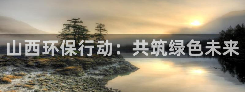 彩名堂3d：山西环保行动：共筑绿色未