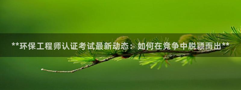 彩名堂到底怎么看,一跟就挂：**环保工程师认证考试最新动态：