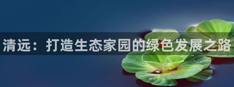 彩名堂客户端是永久免费吗是真的吗知乎：清远：打造生态家园的绿