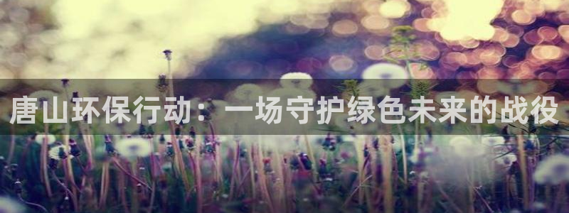 彩名堂怎么样：唐山环保行动：一场守护绿色未来的战役