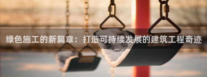 彩名堂一直不出结果怎么回事：绿色施工的新篇章：打造可持续发展