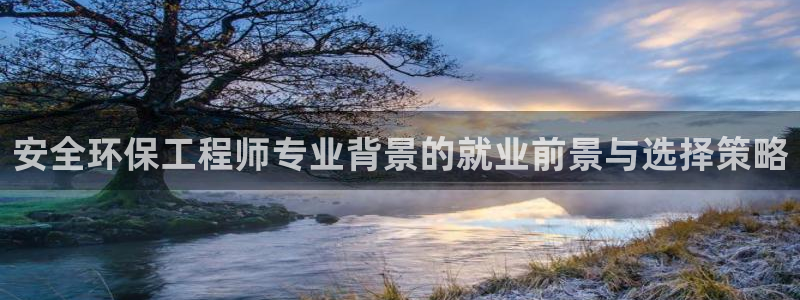 彩名堂怎么打不开了：安全环保工程师专业背景的就业前景与选择策