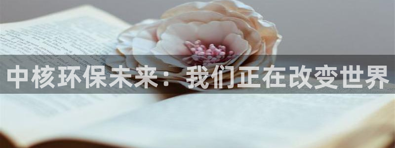 彩名堂使用方法和用量：中核环保未来：我们正在改变世界