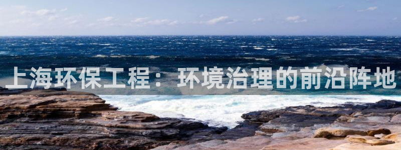 彩名堂预测计划软件：上海环保工程：环境治理的前沿阵地