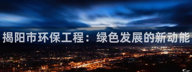 彩名堂合作655560：揭阳市环保工程：绿色发展的新动能