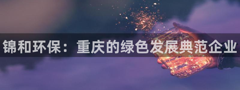 正规彩名堂官网计划：锦和环保：重庆的绿色发展典范企业