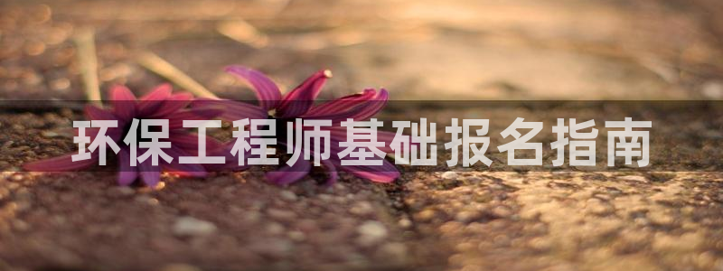 彩名堂5.0计划：环保工程师基础报名指南