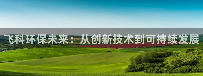 彩名堂为啥又不能用了：飞科环保未来：从创新技术到可持续发展