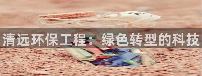彩名堂计划和01计划怎么很稳：清远环保工程：绿色转型的科技