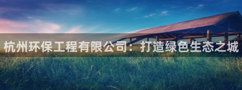 彩名堂开奖结果查询：杭州环保工程有限公司：打造绿色生态之城