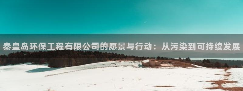 彩名堂幸运飞船计划：秦皇岛环保工程有限公司的愿景与行动：从污