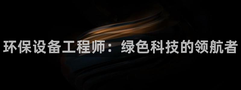 彩名堂官网计划客户端：环保设备工程师：绿色科技的领航者