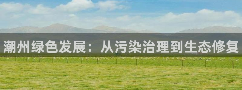彩名堂客户端是永久免费吗安全吗苹果：潮州绿色发展：从污染治理